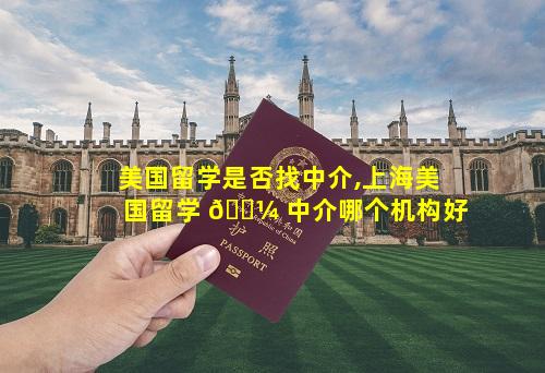 美国留学是否找中介,上海美国留学 🐼 中介哪个机构好
